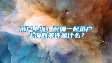 落户上海！配偶一起落户上海的条件是什么？