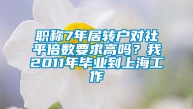 职称7年居转户对社平倍数要求高吗？我2011年毕业到上海工作