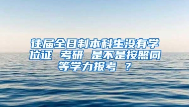 往届全日制本科生没有学位证 考研 是不是按照同等学力报考 ？