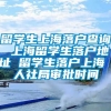 留学生上海落户查询 上海留学生落户地址 留学生落户上海 人社局审批时间