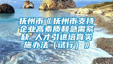 抚州市《抚州市支持企业高素质和急需紧缺 人才引进培育实施办法（试行）》