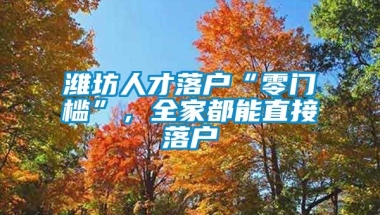 潍坊人才落户“零门槛”，全家都能直接落户