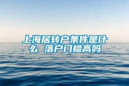 上海居转户条件是什么 落户门槛高吗