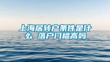 上海居转户条件是什么 落户门槛高吗