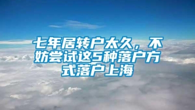 七年居转户太久，不妨尝试这5种落户方式落户上海