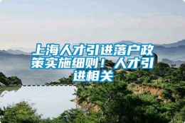 上海人才引进落户政策实施细则！人才引进相关