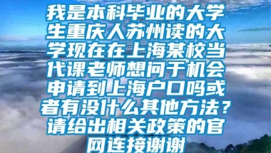 我是本科毕业的大学生重庆人苏州读的大学现在在上海某校当代课老师想问于机会申请到上海户口吗或者有没什么其他方法？请给出相关政策的官网连接谢谢