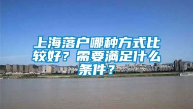 上海落户哪种方式比较好？需要满足什么条件？