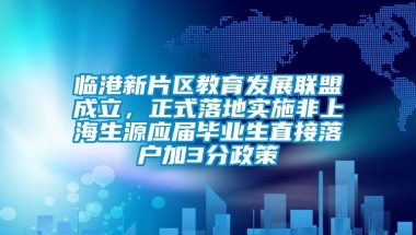 临港新片区教育发展联盟成立，正式落地实施非上海生源应届毕业生直接落户加3分政策