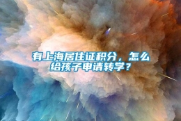 有上海居住证积分，怎么给孩子申请转学？