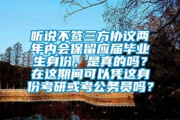 听说不签三方协议两年内会保留应届毕业生身份，是真的吗？在这期间可以凭这身份考研或考公务员吗？