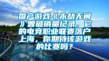 国产游戏《永劫无间》曾破销量纪录，它的电竞职业联赛落户上海，你期待该游戏的比赛吗？