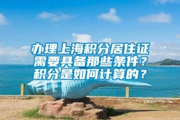 办理上海积分居住证需要具备那些条件？积分是如何计算的？