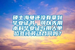 硕士海龟还没有拿到毕业证书，可以先用本科毕业证与用人单位签订劳动合同吗？