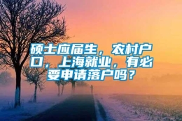 硕士应届生，农村户口，上海就业，有必要申请落户吗？