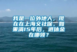 我是一位外地人，现在在上海交社保，如果满15年后，退休金在哪领？