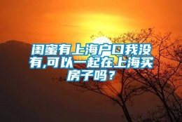 闺蜜有上海户口我没有,可以一起在上海买房子吗？