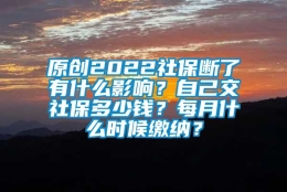 原创2022社保断了有什么影响？自己交社保多少钱？每月什么时候缴纳？