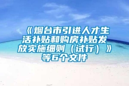 《烟台市引进人才生活补贴和购房补贴发放实施细则（试行）》等6个文件