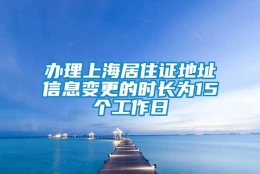 办理上海居住证地址信息变更的时长为15个工作日