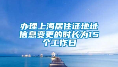 办理上海居住证地址信息变更的时长为15个工作日