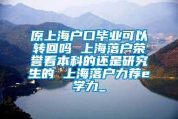 原上海户口毕业可以转回吗 上海落户荣誉看本科的还是研究生的 上海落户力荐e学力_