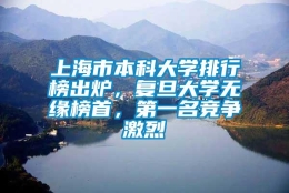 上海市本科大学排行榜出炉，复旦大学无缘榜首，第一名竞争激烈