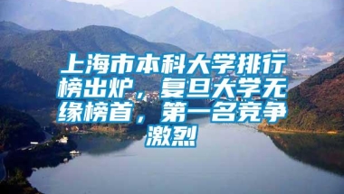 上海市本科大学排行榜出炉，复旦大学无缘榜首，第一名竞争激烈