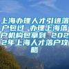 上海办理人才引进落户包过 办理上海落户机构包拿到 2022年上海人才落户攻略