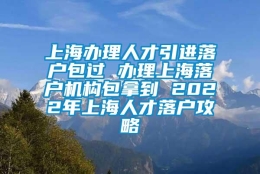 上海办理人才引进落户包过 办理上海落户机构包拿到 2022年上海人才落户攻略