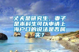 丈夫是研究生，妻子是本科生可以申请上海户口的说法是否属实？