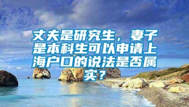 丈夫是研究生，妻子是本科生可以申请上海户口的说法是否属实？