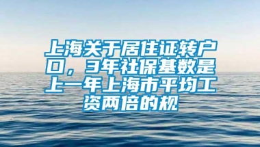 上海关于居住证转户口，3年社保基数是上一年上海市平均工资两倍的规