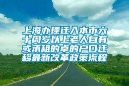 上海办理迁入本市六十周岁以上老人自有或承租的卓的户口迁移最新改革政策流程