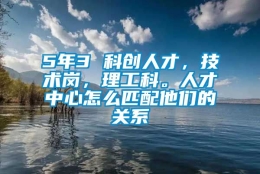 5年3 科创人才，技术岗，理工科。人才中心怎么匹配他们的关系