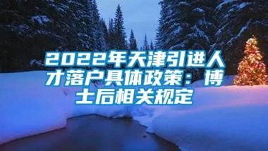 2022年天津引进人才落户具体政策：博士后相关规定