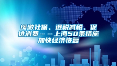 缓缴社保、退税减税、促进消费……上海50条措施加快经济恢复