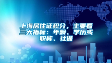 上海居住证积分，主要看三大指标：年龄、学历或职称、社保