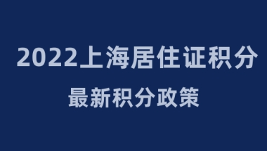 2022上海居住证120积分最新积分政策！重磅发布！