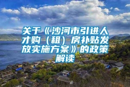 关于《沙河市引进人才购（租）房补贴发放实施方案》的政策解读