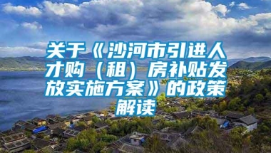 关于《沙河市引进人才购（租）房补贴发放实施方案》的政策解读