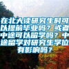 在北大读研究生时可以提前毕业吗？或者中途可以留学吗？中途留学对研究生学位有影响吗？