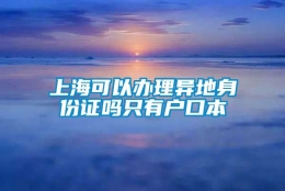 上海可以办理异地身份证吗只有户口本