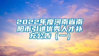 2022年度河南省南阳市引进优秀人才补充公告（一）