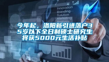 今年起，洛阳新引进落户35岁以下全日制硕士研究生将获5000元生活补贴