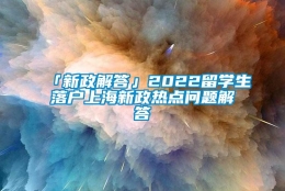 「新政解答」2022留学生落户上海新政热点问题解答