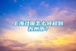 上海社保怎么转移到苏州市？