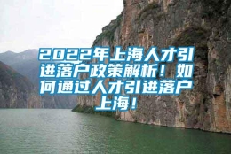 2022年上海人才引进落户政策解析！如何通过人才引进落户上海！