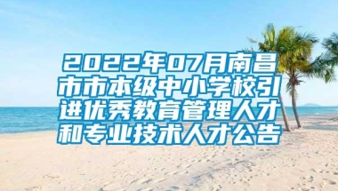 2022年07月南昌市市本级中小学校引进优秀教育管理人才和专业技术人才公告