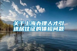 关于上海办理人才引进居住证的体检问题